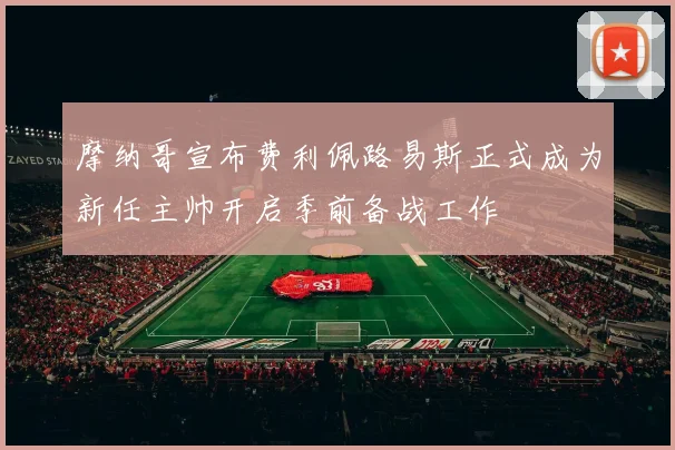 摩纳哥宣布费利佩路易斯正式成为新任主帅开启季前备战工作