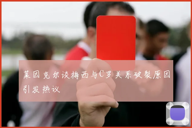 莱因克尔谈梅西与C罗关系破裂原因引发热议