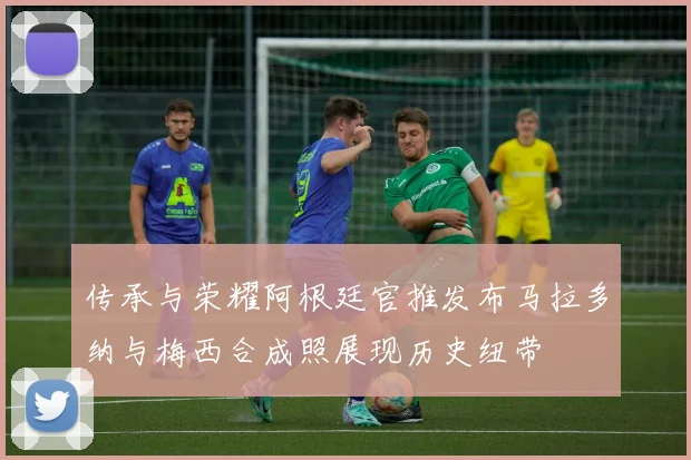 传承与荣耀阿根廷官推发布马拉多纳与梅西合成照展现历史纽带