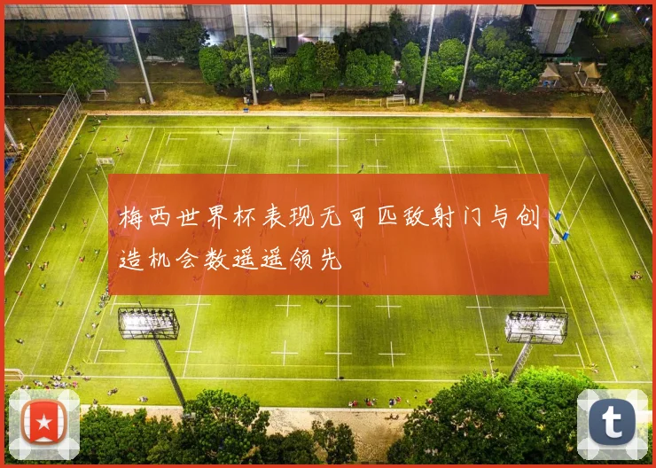 梅西世界杯表现无可匹敌射门与创造机会数遥遥领先