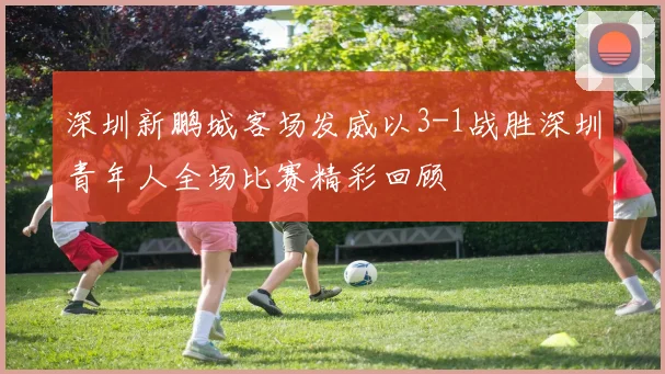 深圳新鹏城客场发威以3-1战胜深圳青年人全场比赛精彩回顾