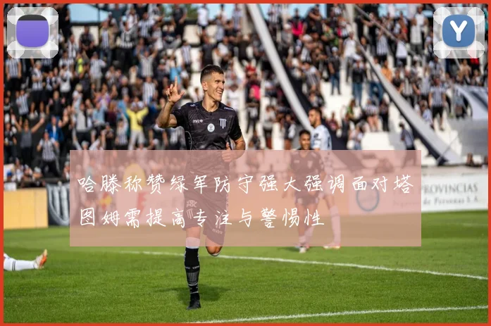 哈滕称赞绿军防守强大强调面对塔图姆需提高专注与警惕性