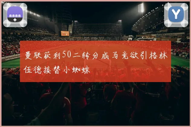 曼联获利50二转分成马竞欲引格林伍德接替小蜘蛛