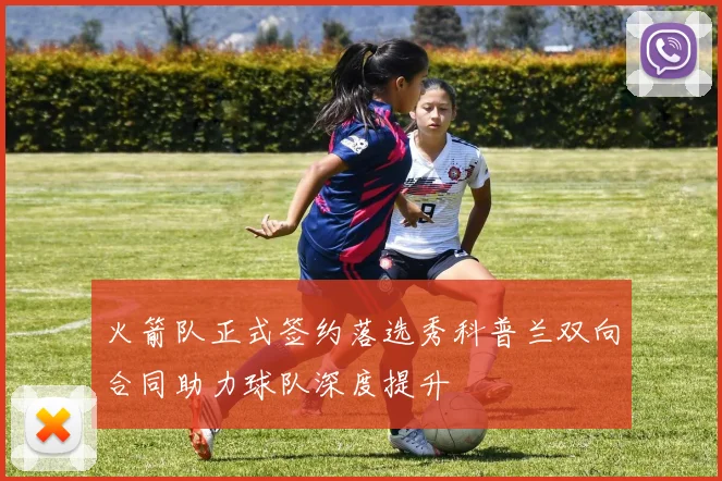 火箭队正式签约落选秀科普兰双向合同助力球队深度提升