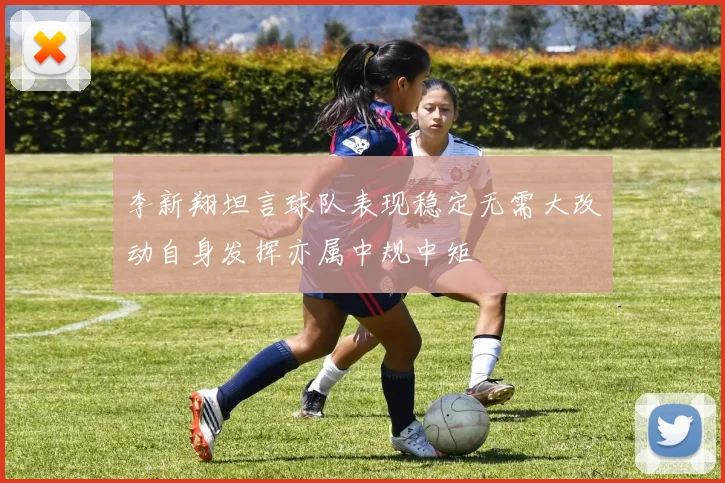 李新翔坦言球队表现稳定无需大改动自身发挥亦属中规中矩