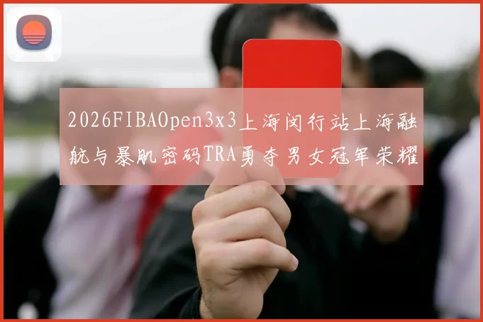 2026FIBAOpen3x3上海闵行站上海融航与暴肌密码TRA勇夺男女冠军荣耀