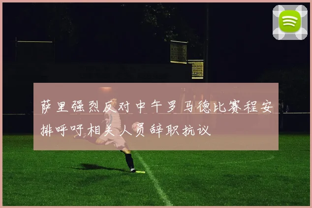 萨里强烈反对中午罗马德比赛程安排呼吁相关人员辞职抗议