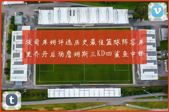 埃奇库姆评选历史最佳篮球阵容库里乔丹后场詹姆斯三KD四鲨鱼中锋
