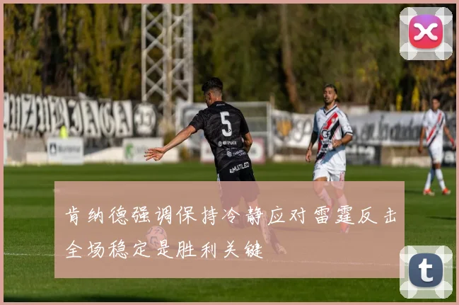 肯纳德强调保持冷静应对雷霆反击全场稳定是胜利关键