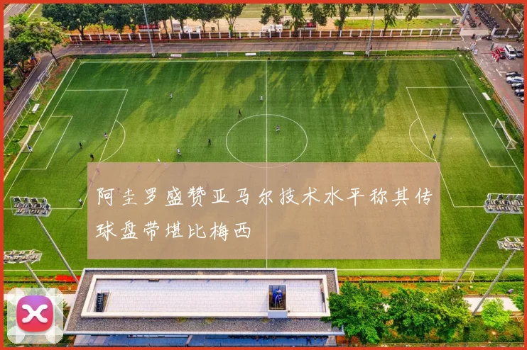 阿圭罗盛赞亚马尔技术水平称其传球盘带堪比梅西