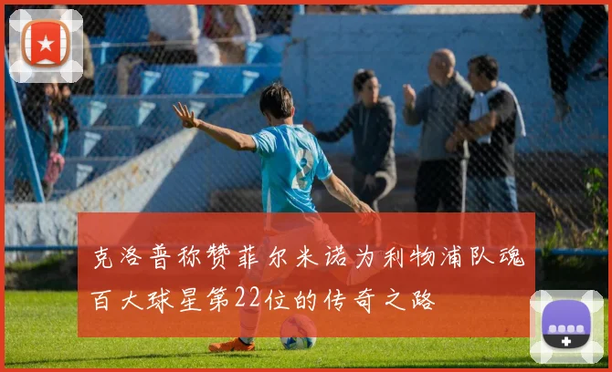 克洛普称赞菲尔米诺为利物浦队魂百大球星第22位的传奇之路