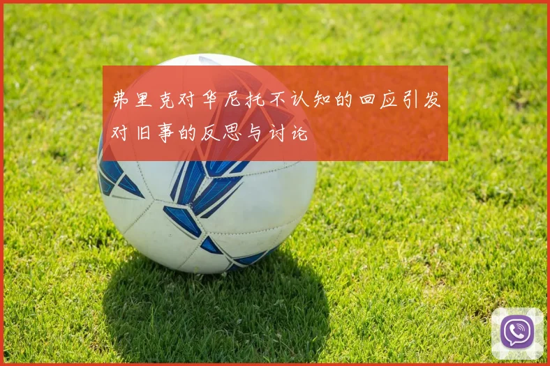 弗里克对华尼托不认知的回应引发对旧事的反思与讨论