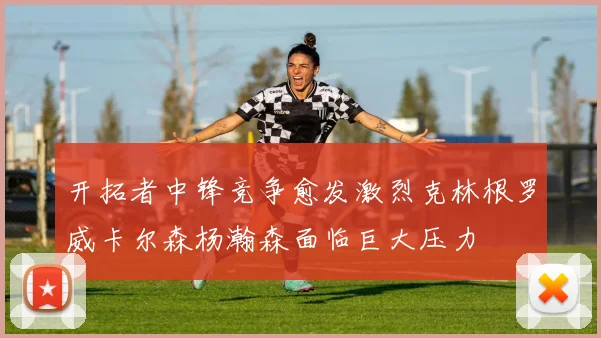 开拓者中锋竞争愈发激烈克林根罗威卡尔森杨瀚森面临巨大压力