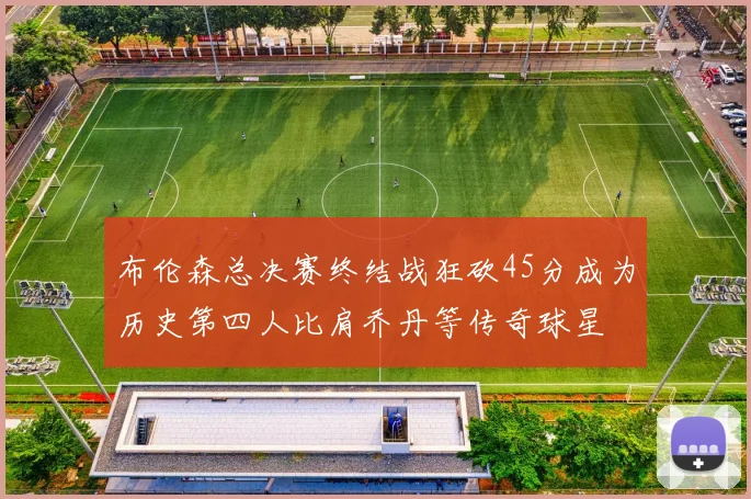 布伦森总决赛终结战狂砍45分成为历史第四人比肩乔丹等传奇球星