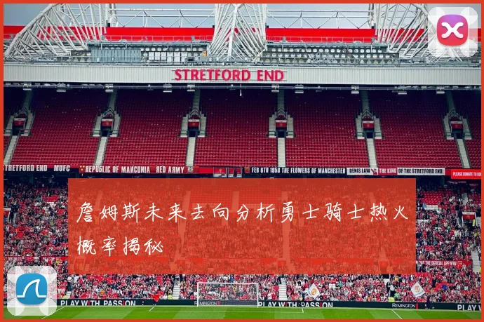 詹姆斯未来去向分析勇士骑士热火概率揭秘