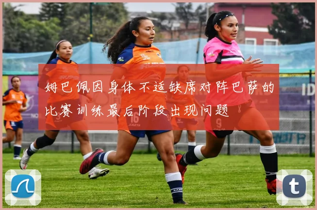 姆巴佩因身体不适缺席对阵巴萨的比赛训练最后阶段出现问题