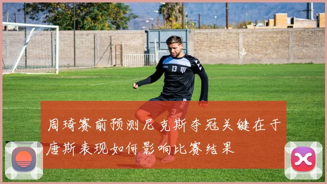 周琦赛前预测尼克斯夺冠关键在于唐斯表现如何影响比赛结果
