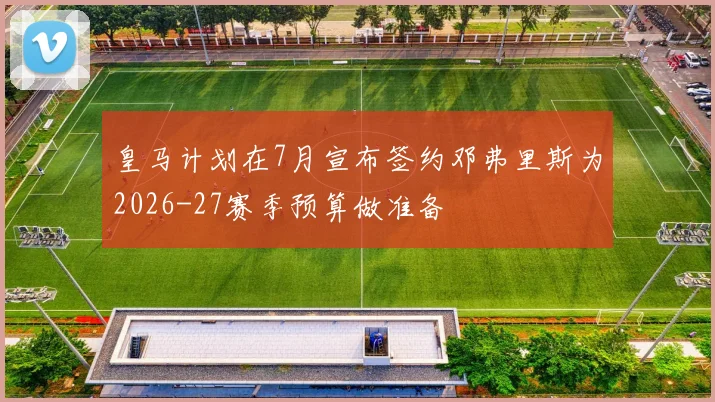 皇马计划在7月宣布签约邓弗里斯为2026-27赛季预算做准备