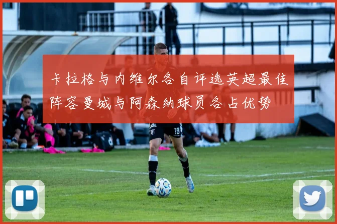 卡拉格与内维尔各自评选英超最佳阵容曼城与阿森纳球员各占优势