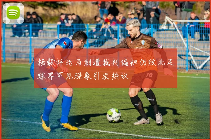 杨毅评论马刺遭裁判偏袒仍败北足球界罕见现象引发热议