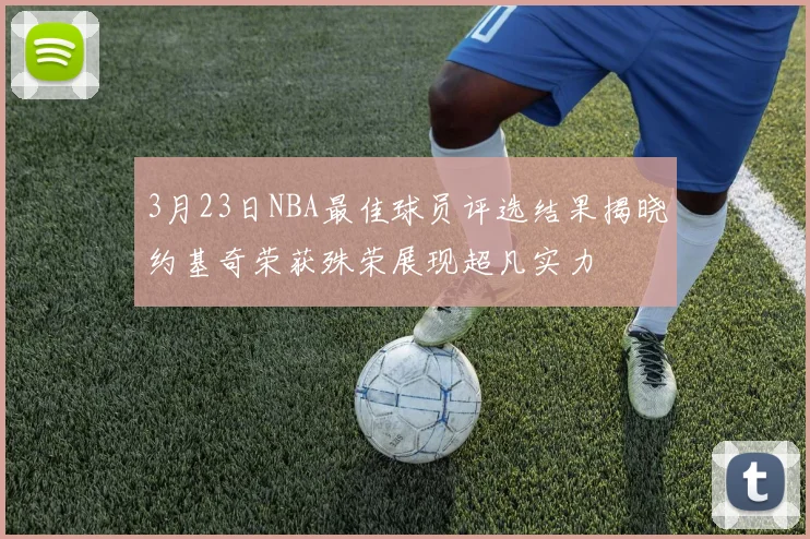 3月23日NBA最佳球员评选结果揭晓约基奇荣获殊荣展现超凡实力