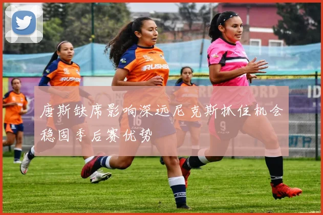 唐斯缺席影响深远尼克斯抓住机会稳固季后赛优势